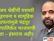 भाजप श्रेष्ठींची यशस्वी व्यूहरचना व सामूहिक प्रयत्नांमुळे चंद्रपूर महापालिकेत भाजपाची सत्ता – हंसराज अहीर